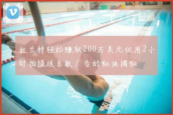 杜兰特轻松赚取200万美元仅用2小时拍摄适乐肤广告的秘诀揭秘