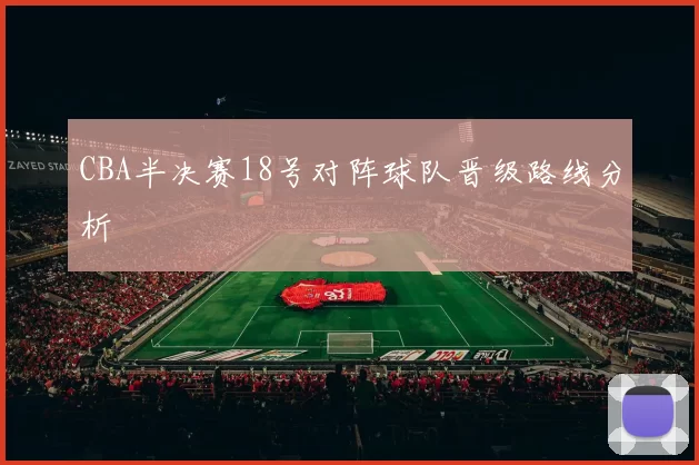 CBA半决赛18号对阵球队晋级路线分析