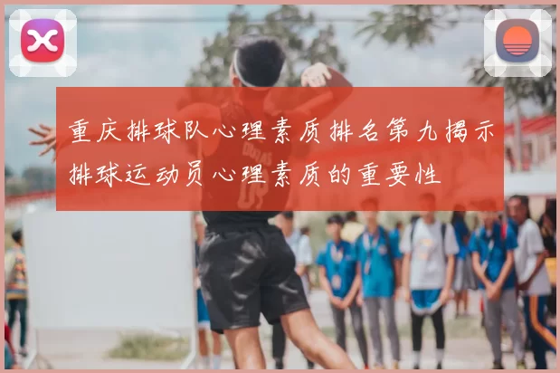 重庆排球队心理素质排名第九揭示排球运动员心理素质的重要性