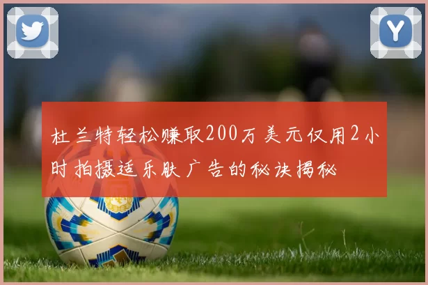 杜兰特轻松赚取200万美元仅用2小时拍摄适乐肤广告的秘诀揭秘