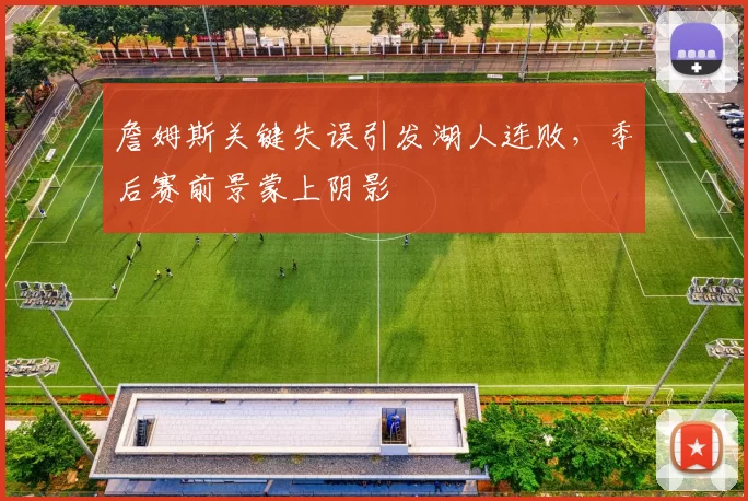 詹姆斯关键失误引发湖人连败，季后赛前景蒙上阴影