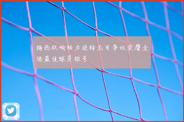 梅西双响助力逆转无可争议荣膺全场最佳球员称号