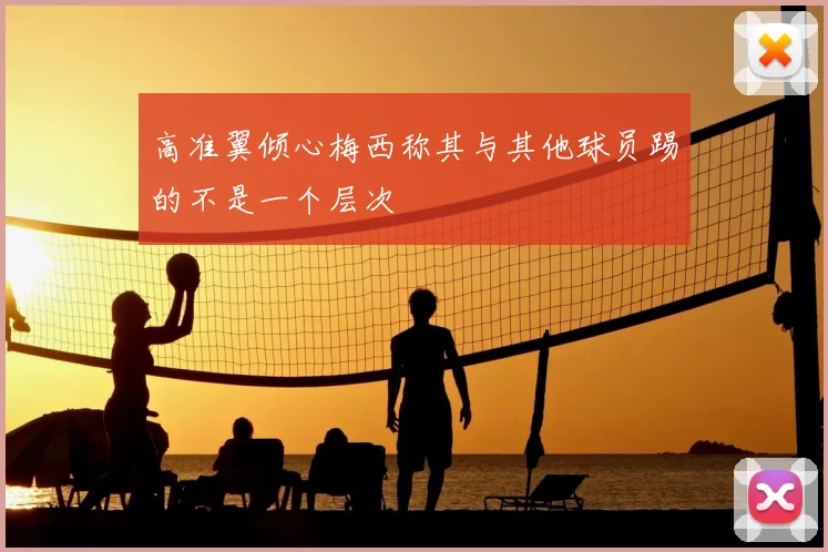 高准翼倾心梅西称其与其他球员踢的不是一个层次