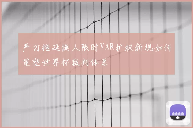 严打拖延换人限时VAR扩权新规如何重塑世界杯裁判体系