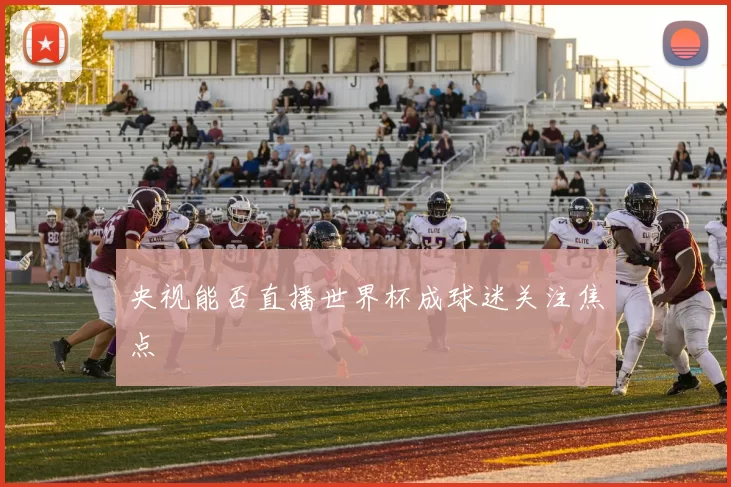 央视能否直播世界杯成球迷关注焦点