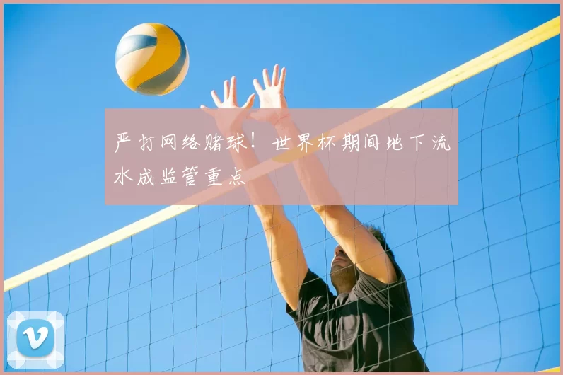 严打网络赌球!世界杯期间地下流水成监管重点