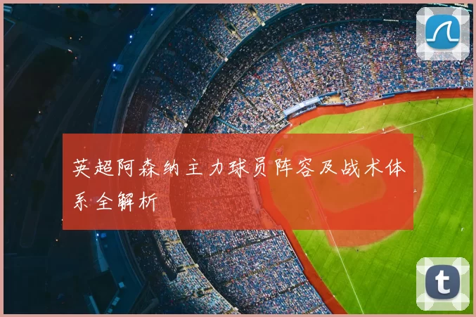 英超阿森纳主力球员阵容及战术体系全解析