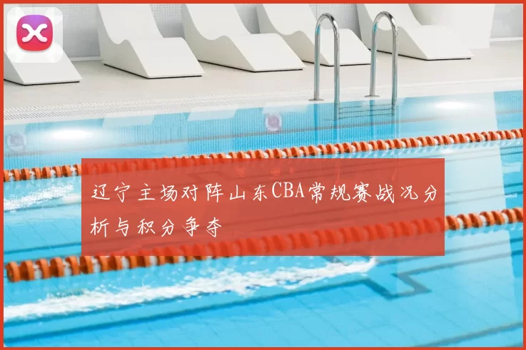辽宁主场对阵山东CBA常规赛战况分析与积分争夺
