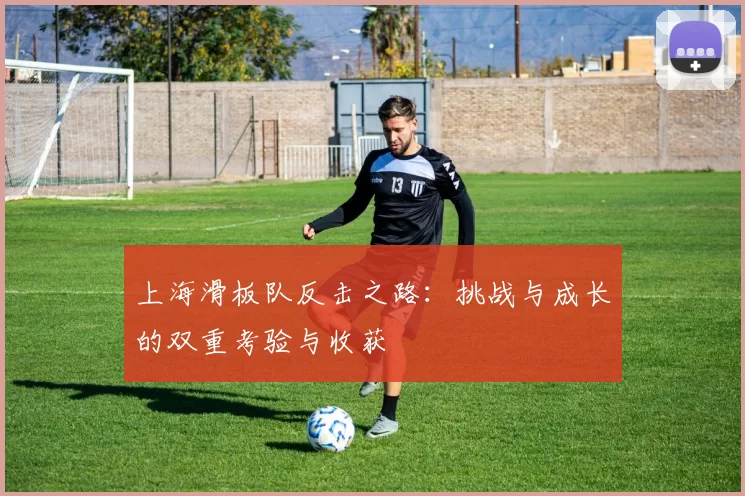 上海滑板队反击之路:挑战与成长的双重考验与收获