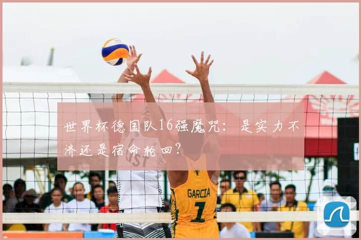世界杯德国队16强魔咒:是实力不济还是宿命轮回?