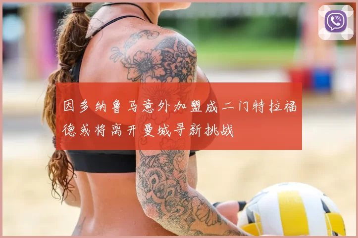 因多纳鲁马意外加盟成二门特拉福德或将离开曼城寻新挑战