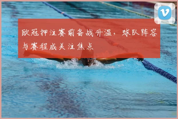 欧冠押注赛前备战升温,球队阵容与赛程成关注焦点