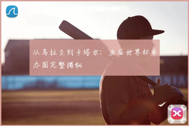 从乌拉圭到卡塔尔:历届世界杯举办国完整揭秘